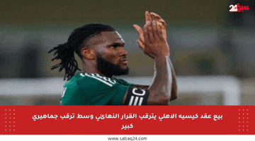 بيع عقد كيسيه الأهلي يترقب القرار النهائي وسط ترقب جماهيري كبير